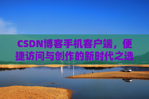 CSDN博客手机客户端，便捷访问与创作的新时代之选