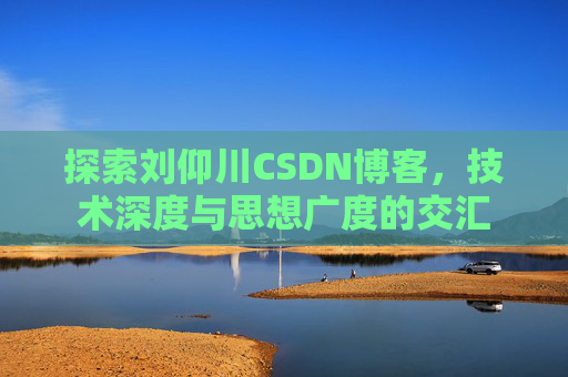 探索刘仰川CSDN博客，技术深度与思想广度的交汇