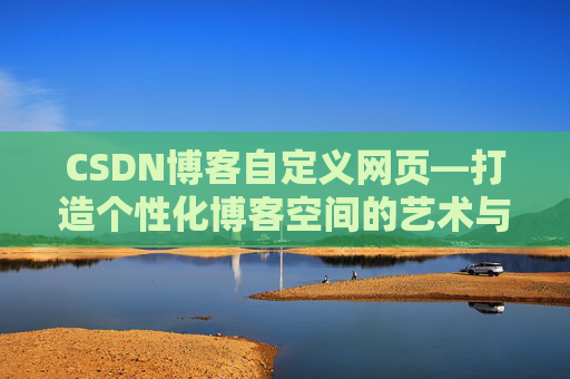 CSDN博客自定义网页—打造个性化博客空间的艺术与技巧