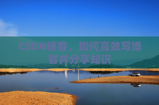CSDN博客，如何高效写博客并分享知识